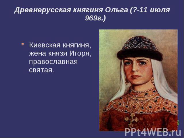 Древнерусская княгиня Ольга (?-11 июля 969г.) Киевская княгиня, жена князя Игоря, православная святая.