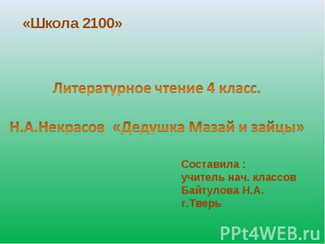 «Школа 2100» Литературное чтение 4 класс.Н.А.Некрасов «Дедушка Мазай и зайцы» Составила : учитель нач. классовБайтулова Н.А.г.Тверь