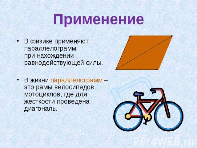 Применение В физике применяют параллелограмм при нахождении равнодействующей силы. В жизни параллелограмм – это рамы велосипедов, мотоциклов, где для жёсткости проведена диагональ.