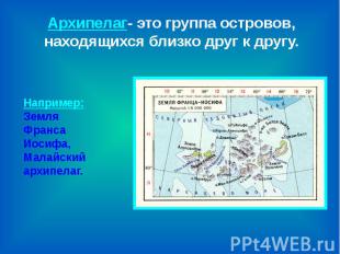 Архипелаг- это группа островов, находящихся близко друг к другу. Например:Земля