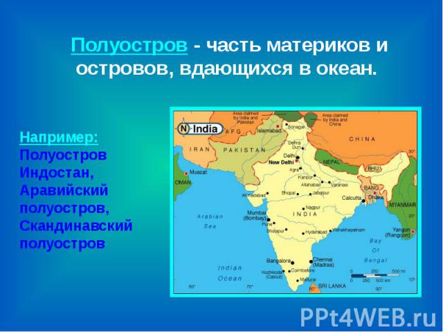 Полуостров - часть материков и островов, вдающихся в океан. Например:Полуостров Индостан,Аравийский полуостров,Скандинавский полуостров