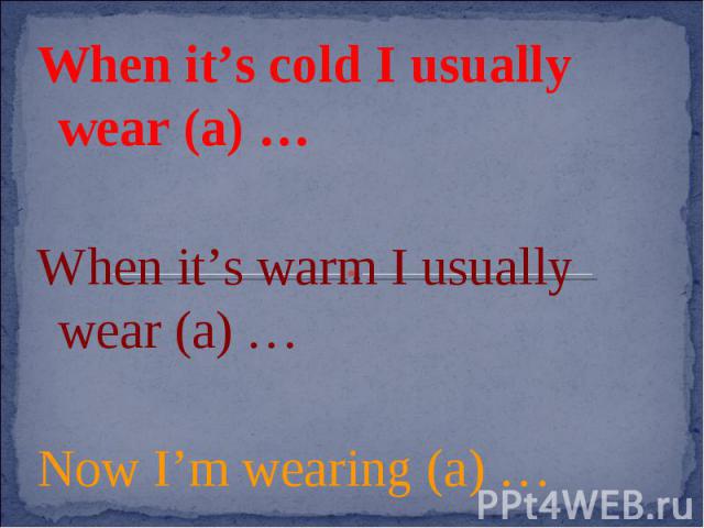 When it’s cold I usually wear (a) …When it’s warm I usually wear (a) …Now I’m wearing (a) …