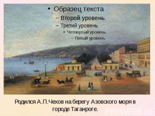 Родился А.П.Чехов на берегу Азовского моря в городе Таганроге.