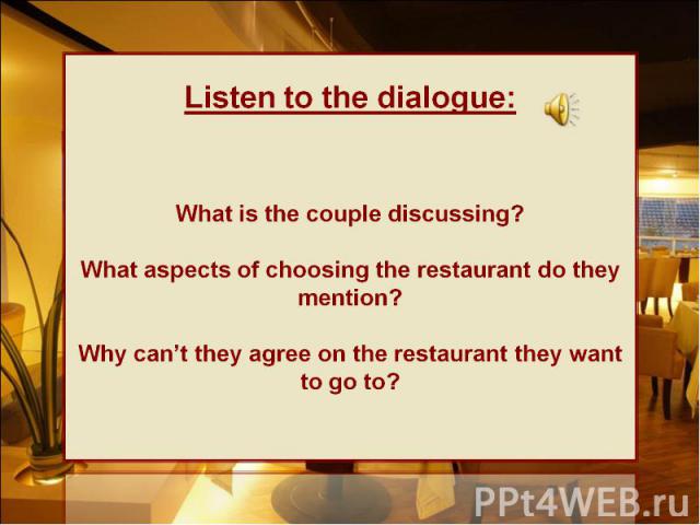 Listen to the dialogue:  What is the couple discussing? What aspects of choosing the restaurant do they mention? Why can’t they agree on the restaurant they want to go to?