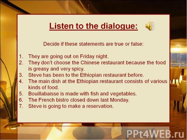 Listen to the dialogue:Decide if these statements are true or false: They are going out on Friday night.They don’t choose the Chinese restaurant because the food is greasy and very spicy.Steve has been to the Ethiopian restaurant before.The main dis…