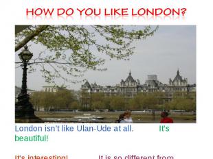 How do you like London? London isn’t like Ulan-Ude at all. It’s beautiful! It’s