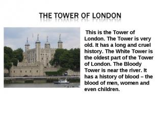 The tower of London This is the Tower of London. The Tower is very old. It has a
