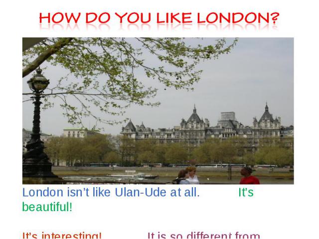 How do you like London? London isn’t like Ulan-Ude at all. It’s beautiful! It’s interesting! It is so different from Moscow!