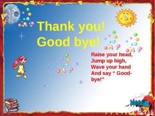 Thank you!Good bye! Raise your head,Jump up high,Wave your handAnd say “ Good-by