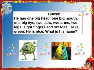 Guess:He has one big head, one big mouth, one big eye, two ears, two arms, two l