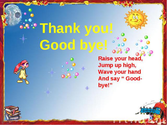 Thank you!Good bye! Raise your head,Jump up high,Wave your handAnd say “ Good-bye!”