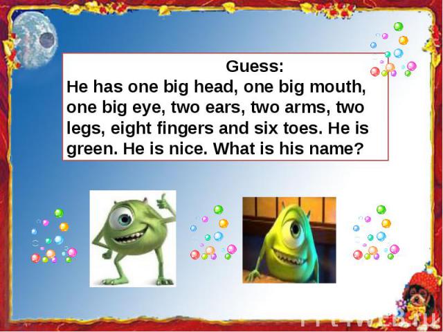 Guess:He has one big head, one big mouth, one big eye, two ears, two arms, two legs, eight fingers and six toes. He is green. He is nice. What is his name?