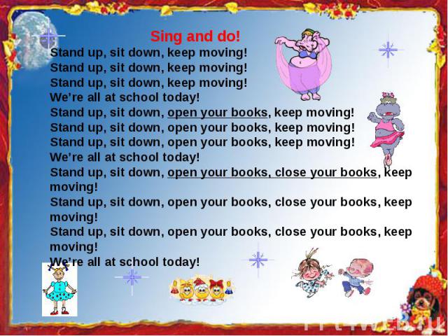 Sing and do!Stand up, sit down, keep moving!Stand up, sit down, keep moving!Stand up, sit down, keep moving!We’re all at school today!Stand up, sit down, open your books, keep moving!Stand up, sit down, open your books, keep moving!Stand up, sit dow…