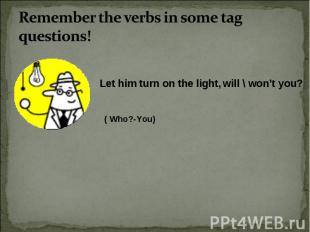 Remember the verbs in some tag questions! Let him turn on the light, will \ won’