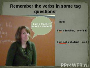 Remember the verbs in some tag questions! I am a teacher! I’m not a student!