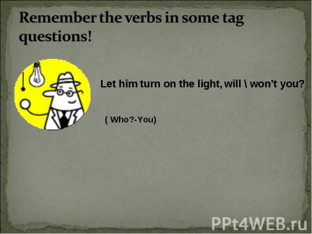 Remember the verbs in some tag questions! Let him turn on the light, will \ won’t you? ( Who?-You)