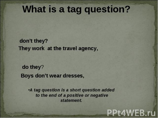 What is a tag question? don’t they? They work at the travel agency, do they? Boys don’t wear dresses, A tag question is a short question added to the end of a positive or negative statement.