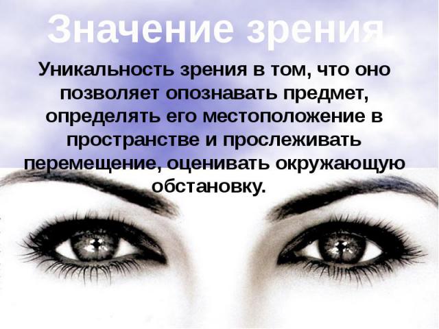 Значение зрения. Уникальность зрения в том, что оно позволяет опознавать предмет, определять его местоположение в пространстве и прослеживать перемещение, оценивать окружающую обстановку.