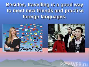 Besides, travelling is a good way to meet new friends and practise foreign langu