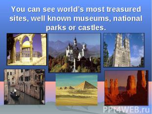 You can see world’s most treasured sites, well known museums, national parks or