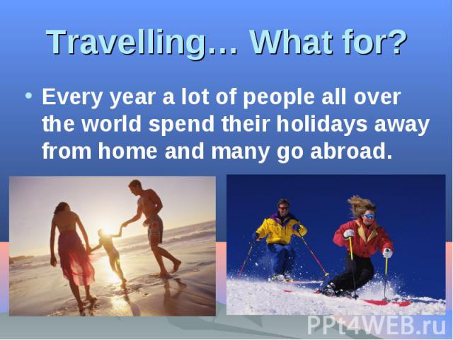Travelling… What for? Every year a lot of people all over the world spend their holidays away from home and many go abroad.