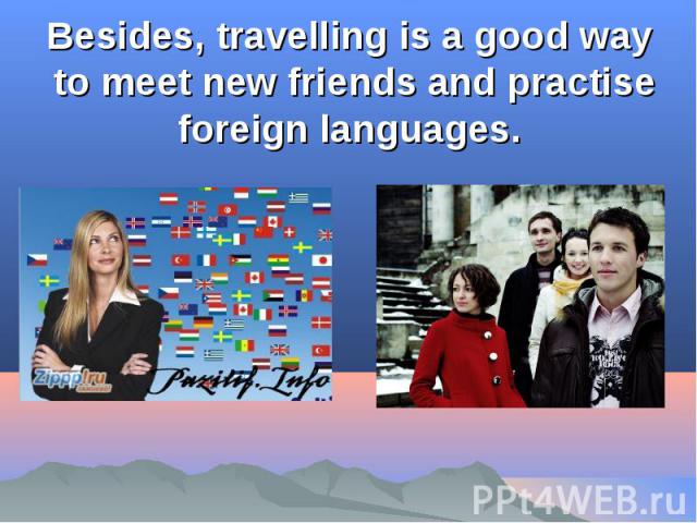 Besides, travelling is a good way to meet new friends and practise foreign languages.