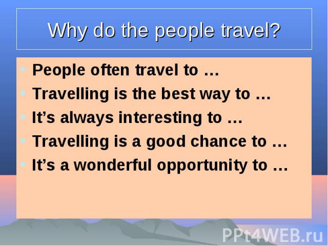 Why do the people travel? People often travel to …Travelling is the best way to …It’s always interesting to …Travelling is a good chance to …It’s a wonderful opportunity to …