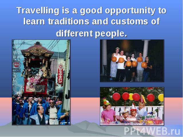 Travelling is a good opportunity to learn traditions and customs of different people.