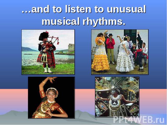 …and to listen to unusual musical rhythms.