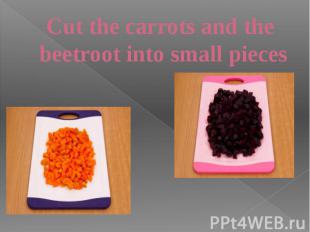 Cut the carrots and the beetroot into small pieces