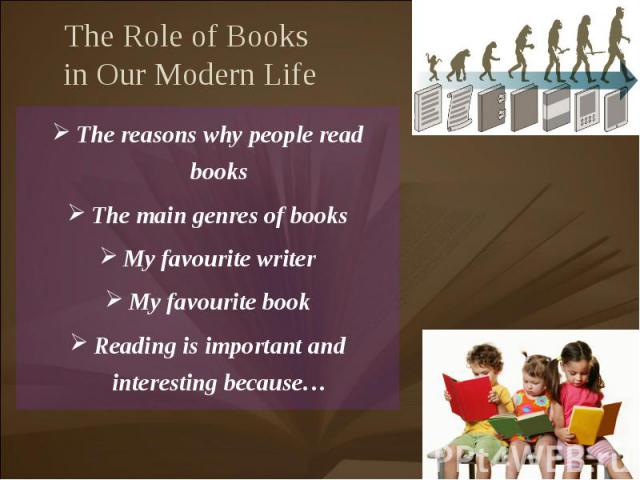 The Role of Books in Our Modern Life The reasons why people read booksThe main genres of booksMy favourite writerMy favourite bookReading is important and interesting because…