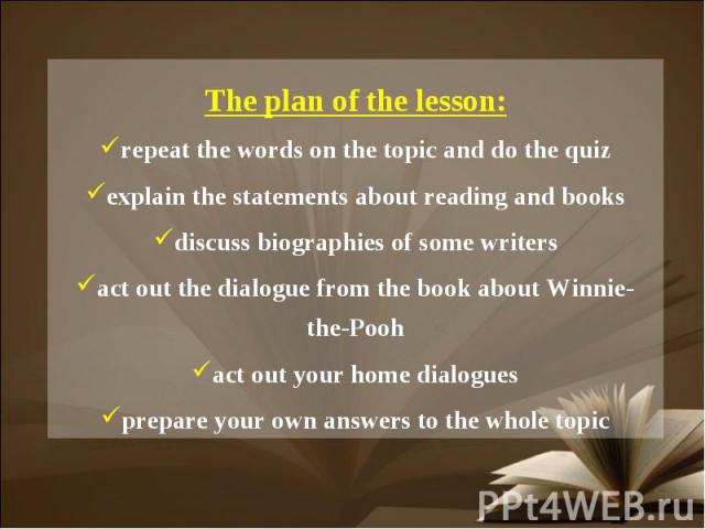 The plan of the lesson:repeat the words on the topic and do the quizexplain the statements about reading and booksdiscuss biographies of some writersact out the dialogue from the book about Winnie-the-Poohact out your home dialoguesprepare your own …