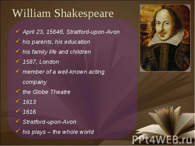 William Shakespeare April 23, 1564б, Stratford-upon-Avonhis parents, his educationhis family life and children1587, Londonmember of a well-known acting companythe Globe Theatre16131616 Stratford-upon-Avonhis plays – the whole world