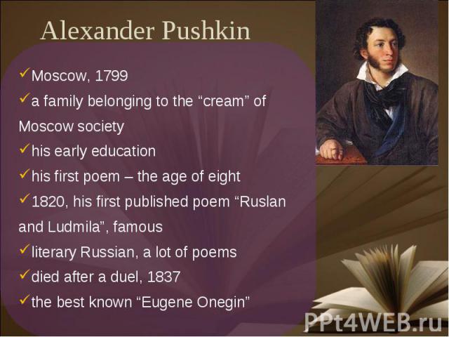 Alexander Pushkin Moscow, 1799a family belonging to the “cream” of Moscow societyhis early educationhis first poem – the age of eight1820, his first published poem “Ruslan and Ludmila”, famousliterary Russian, a lot of poemsdied after a duel, 1837th…