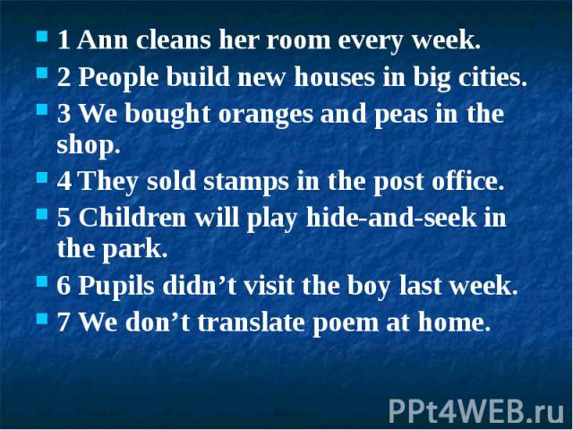 1 Ann cleans her room every week.2 People build new houses in big cities.3 We bought oranges and peas in the shop.4 They sold stamps in the post office.5 Children will play hide-and-seek in the park.6 Pupils didn’t visit the boy last week.7 We don’t…