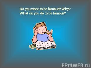 Do you want to be famous? Why?What do you do to be famous?
