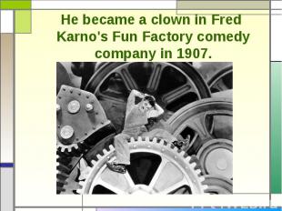 He became a clown in Fred Karno's Fun Factory comedy company in 1907.