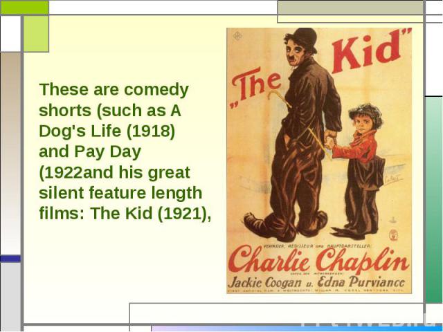 These are comedy shorts (such as A Dog's Life (1918) and Pay Day (1922and his great silent feature length films: The Kid (1921),