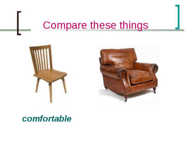 Compare these things comfortable