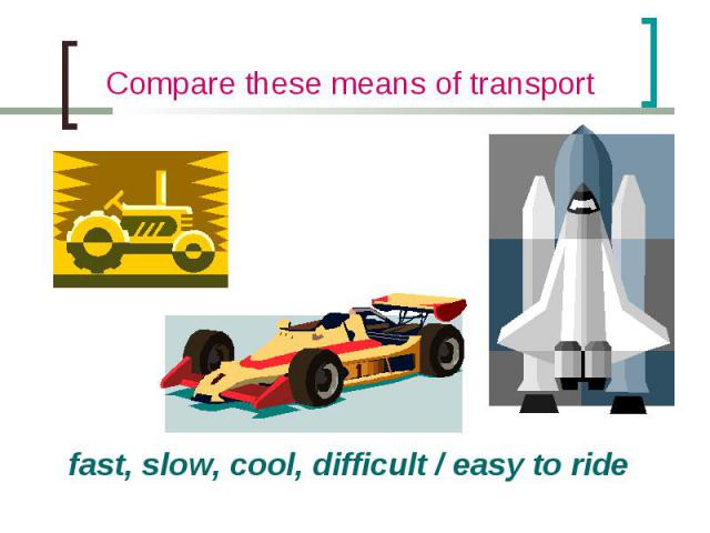 Compare these means of transport fast, slow, cool, difficult / easy to ride
