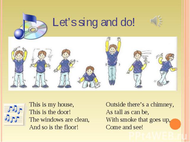 Let’s sing and do! This is my house,This is the door!The windows are clean,And so is the floor! Outside there’s a chimney, As tall as can be,With smoke that goes up, Come and see!