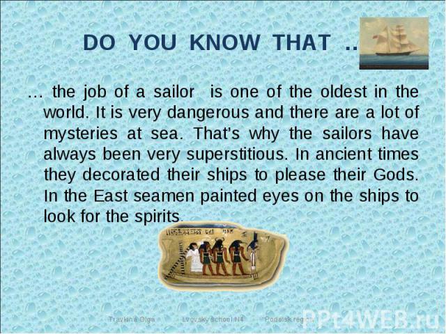 DO YOU KNOW THAT … … the job of a sailor is one of the oldest in the world. It is very dangerous and there are a lot of mysteries at sea. That’s why the sailors have always been very superstitious. In ancient times they decorated their ships to plea…