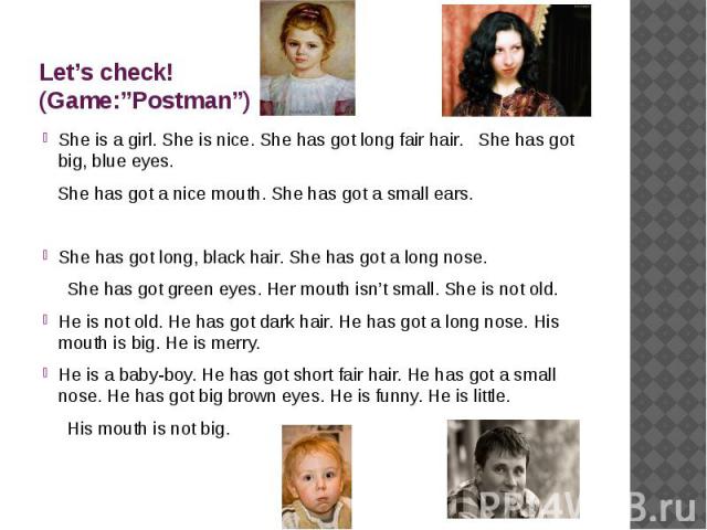 Let’s check!(Game:”Postman”) She is a girl. She is nice. She has got long fair hair. She has got big, blue eyes. She has got a nice mouth. She has got a small ears. She has got long, black hair. She has got a long nose. She has got green eyes. Her m…