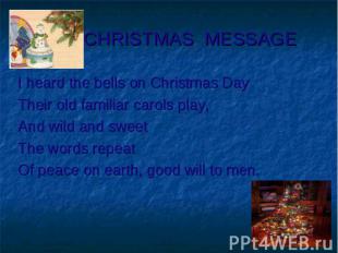 CHRISTMAS MESSAGE I heard the bells on Christmas DayTheir old familiar carols pl