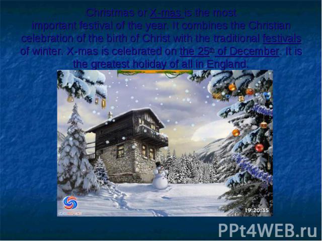 Christmas or X-mas is the most important festival of the year. It combines the Christian celebration of the birth of Christ with the traditional festivals of winter. X-mas is celebrated on the 25th of December. It is the greatest holiday of all in E…