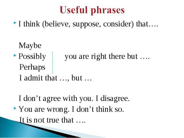 Useful phrases I think (believe, suppose, consider) that…. MaybePossibly you are right there but …. Perhaps I admit that …, but … I don’t agree with you. I disagree.You are wrong. I don’t think so. It is not true that ….
