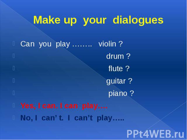 Make up your dialogues Can you play …….. violin ? drum ? flute ? guitar ? piano ? Yes, I can. I can play….No, I can’ t. I can’t play…..