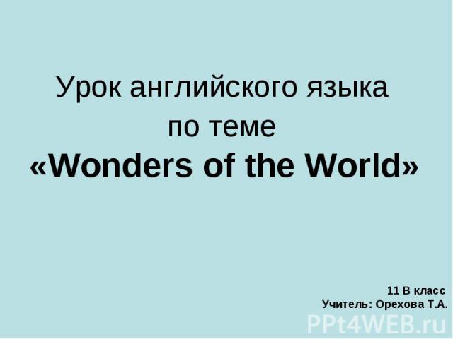 Урок английского языка по теме «Wonders of the World» 11 В класс Учитель: Орехова Т.А.