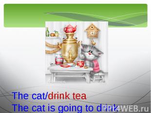 The cat/drink teaThe cat is going to drink tea.