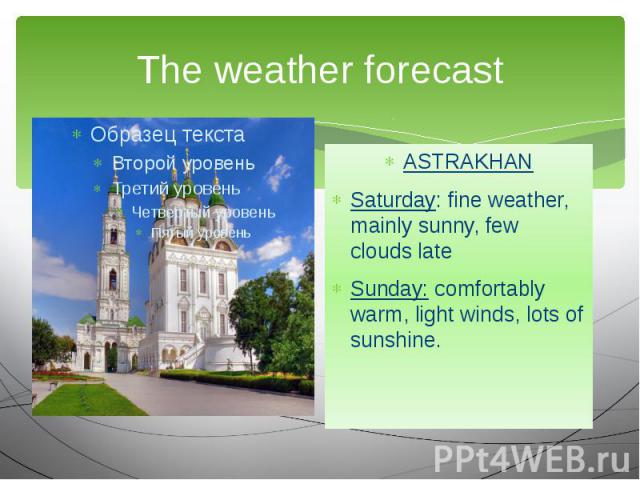 The weather forecast ASTRAKHANSaturday: fine weather, mainly sunny, few clouds late Sunday: comfortably warm, light winds, lots of sunshine.